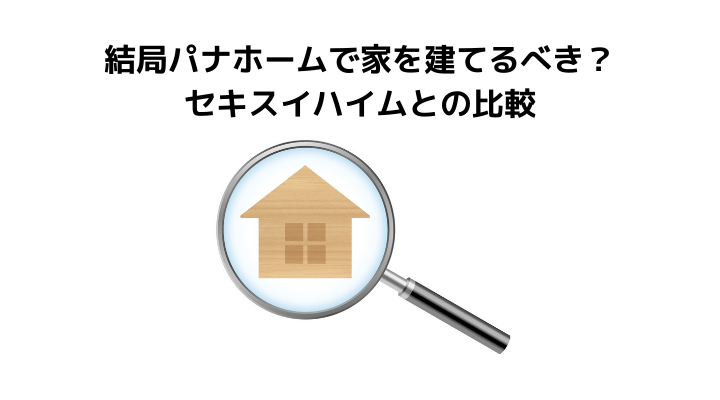結局パナホームで家を建てるべき？セキスイハイムとの比較
