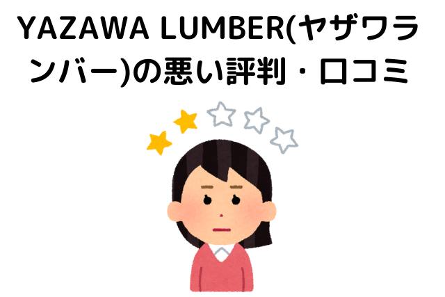 YAZAWA LUMBER(ヤザワランバー)の悪い評判・⼝コミ