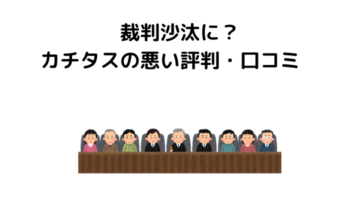 カチタスはやばい？悪い評判・口コミまとめ！裁判沙汰に？